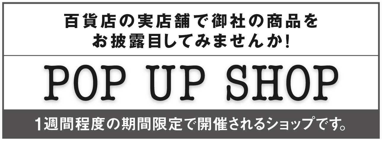 百貨店の実店舗で御社の商品を
お披露目してみませんか! POP UP SHOP 1週間程度の期間限定で開催されるショップです。